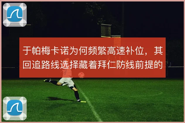 于帕梅卡诺为何频繁高速补位,其回追路线选择藏着拜仁防线前提的代价