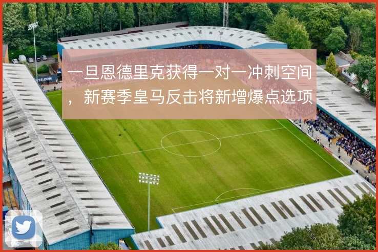 一旦恩德里克获得一对一冲刺空间，新赛季皇马反击将新增爆点选项