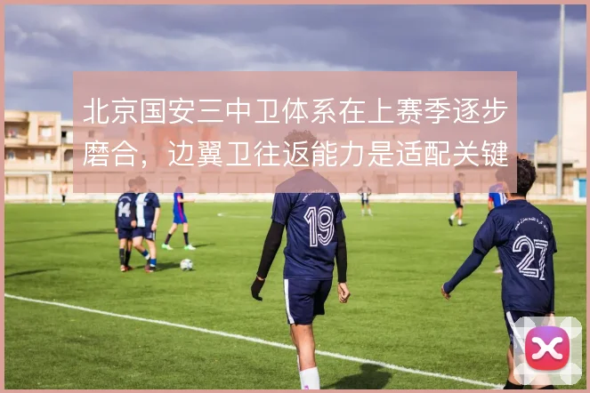 北京国安三中卫体系在上赛季逐步磨合，边翼卫往返能力是适配关键