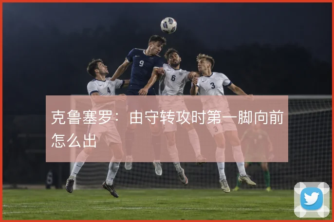 克鲁塞罗:由守转攻时第一脚向前怎么出