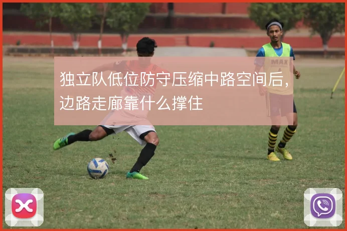 独立队低位防守压缩中路空间后，边路走廊靠什么撑住