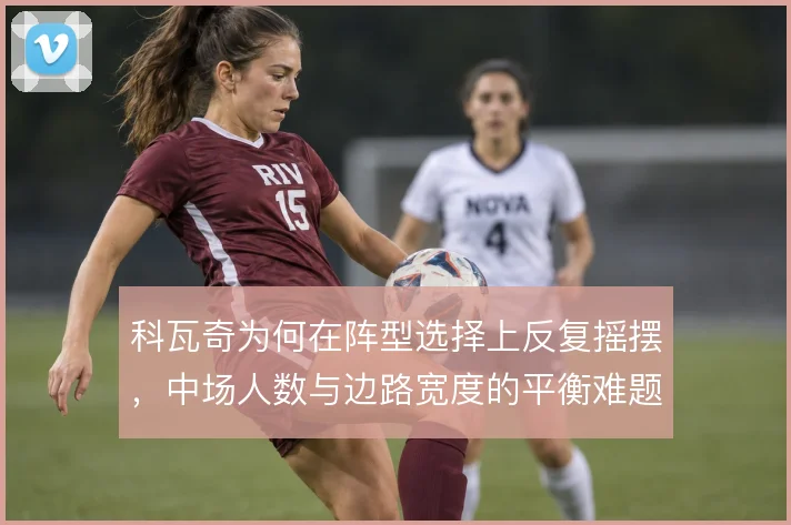 科瓦奇为何在阵型选择上反复摇摆,中场人数与边路宽度的平衡难题