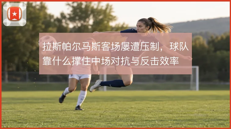 拉斯帕尔马斯客场屡遭压制，球队靠什么撑住中场对抗与反击效率