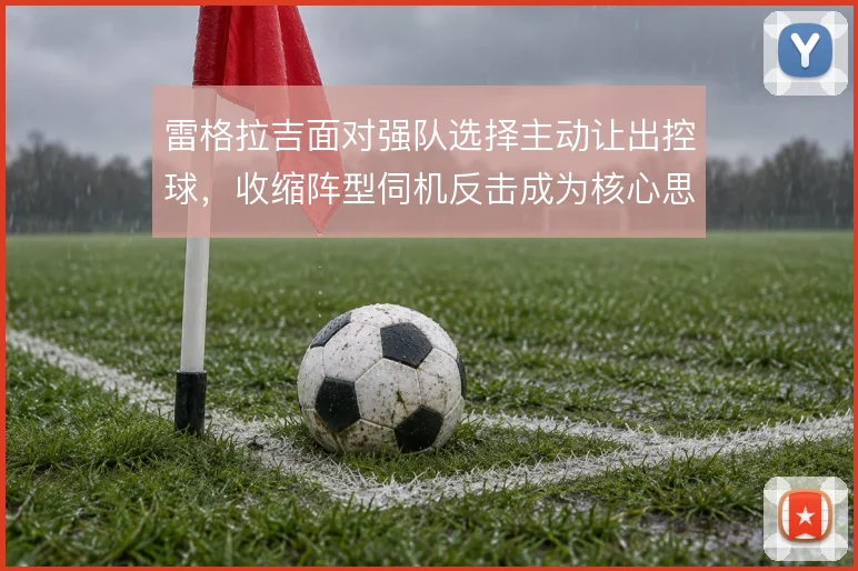 雷格拉吉面对强队选择主动让出控球,收缩阵型伺机反击成为核心思路
