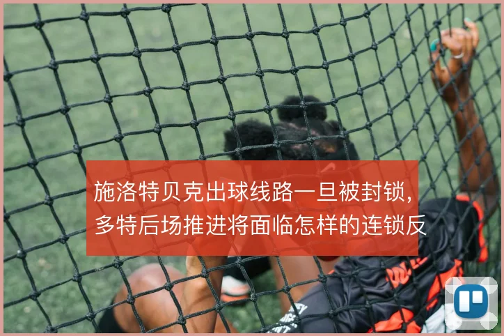 施洛特贝克出球线路一旦被封锁，多特后场推进将面临怎样的连锁反应