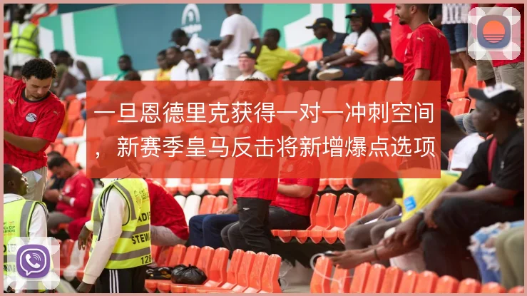 一旦恩德里克获得一对一冲刺空间，新赛季皇马反击将新增爆点选项