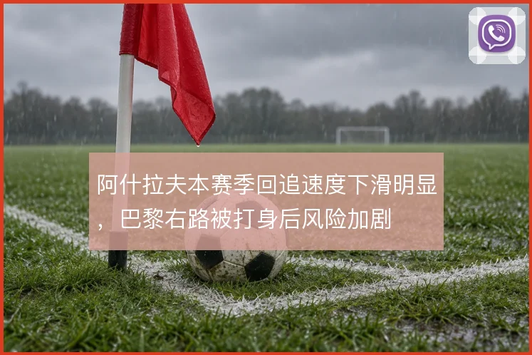 阿什拉夫本赛季回追速度下滑明显，巴黎右路被打身后风险加剧