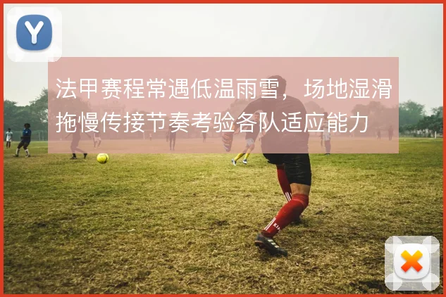 法甲赛程常遇低温雨雪,场地湿滑拖慢传接节奏考验各队适应能力