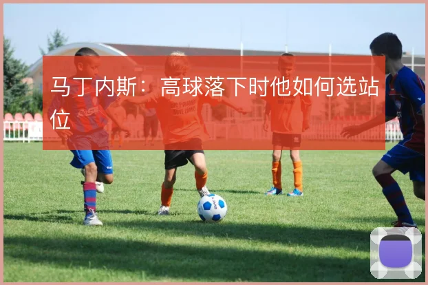 马丁内斯:高球落下时他如何选站位