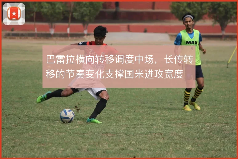 巴雷拉横向转移调度中场，长传转移的节奏变化支撑国米进攻宽度