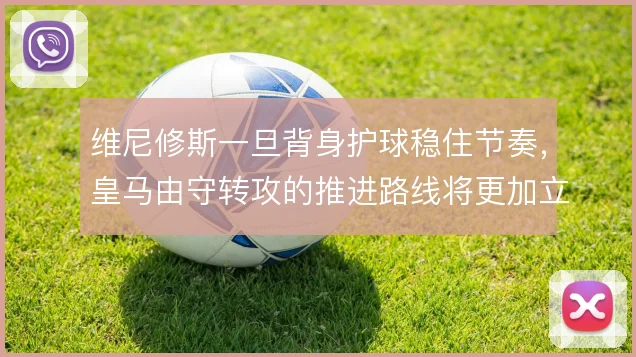 维尼修斯一旦背身护球稳住节奏,皇马由守转攻的推进路线将更加立体