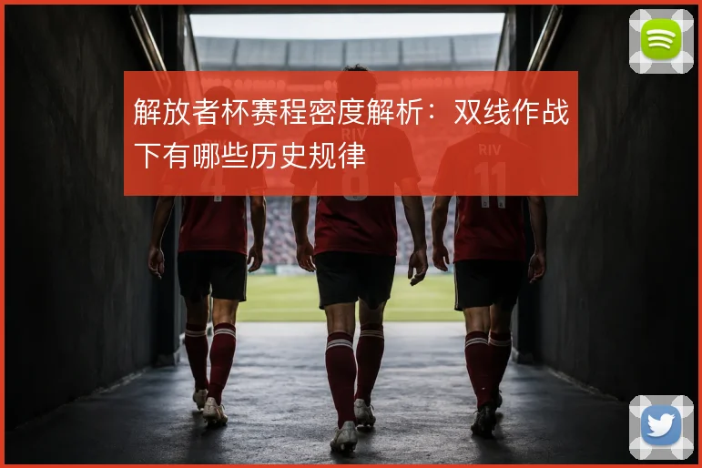 解放者杯赛程密度解析：双线作战下有哪些历史规律