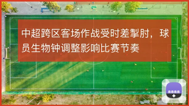 中超跨区客场作战受时差掣肘，球员生物钟调整影响比赛节奏
