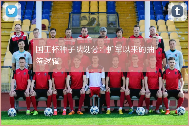 国王杯种子队划分：扩军以来的抽签逻辑