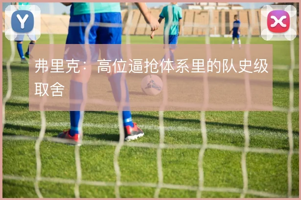 弗里克：高位逼抢体系里的队史级取舍