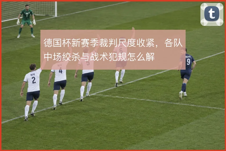 德国杯新赛季裁判尺度收紧，各队中场绞杀与战术犯规怎么解