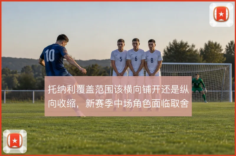 托纳利覆盖范围该横向铺开还是纵向收缩,新赛季中场角色面临取舍