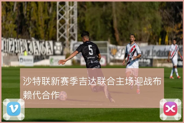 沙特联新赛季吉达联合主场迎战布赖代合作