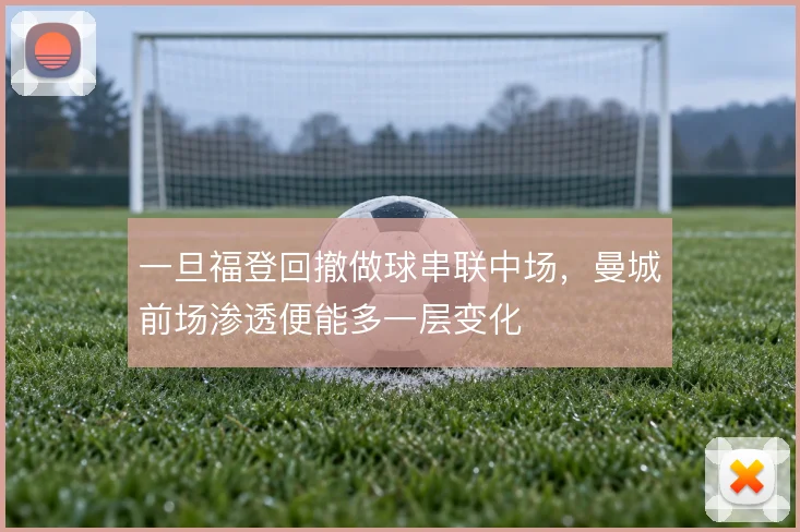 一旦福登回撤做球串联中场，曼城前场渗透便能多一层变化