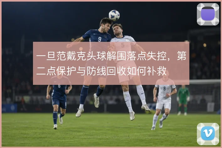 一旦范戴克头球解围落点失控，第二点保护与防线回收如何补救