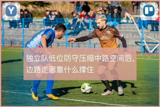 独立队低位防守压缩中路空间后，边路走廊靠什么撑住