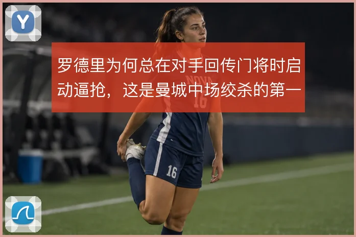 罗德里为何总在对手回传门将时启动逼抢，这是曼城中场绞杀的第一步