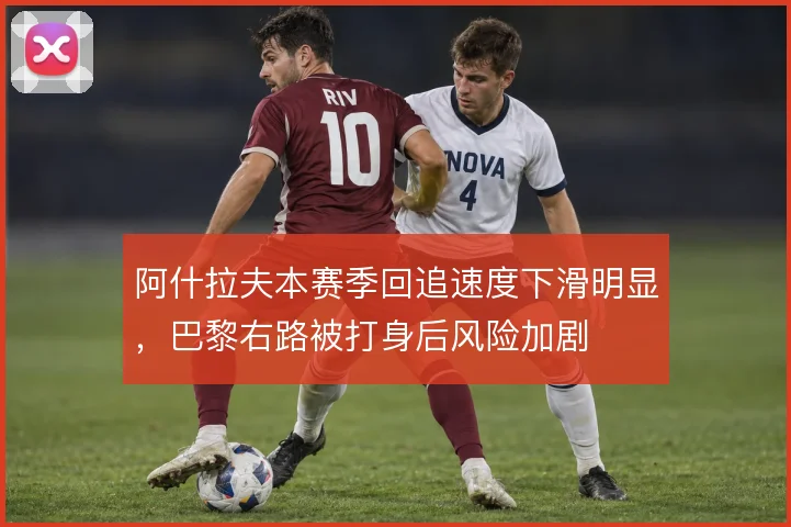 阿什拉夫本赛季回追速度下滑明显，巴黎右路被打身后风险加剧