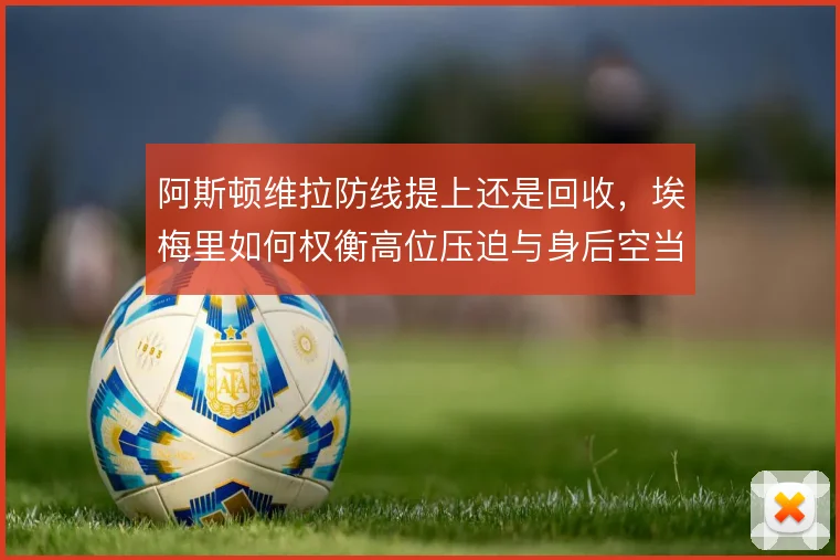 阿斯顿维拉防线提上还是回收，埃梅里如何权衡高位压迫与身后空当