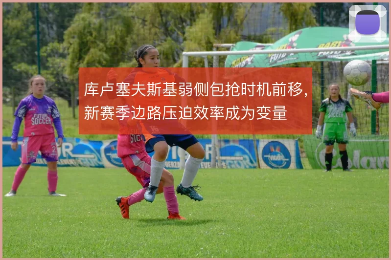 库卢塞夫斯基弱侧包抢时机前移,新赛季边路压迫效率成为变量