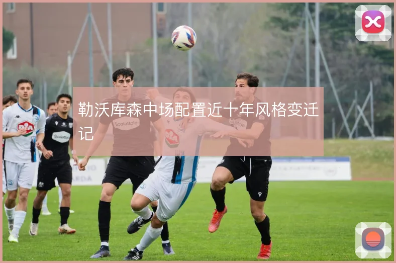 勒沃库森中场配置近十年风格变迁记