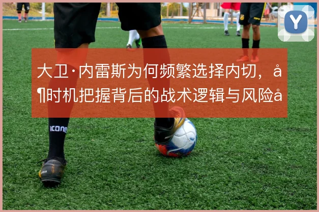 大卫·内雷斯为何频繁选择内切，其时机把握背后的战术逻辑与风险取舍