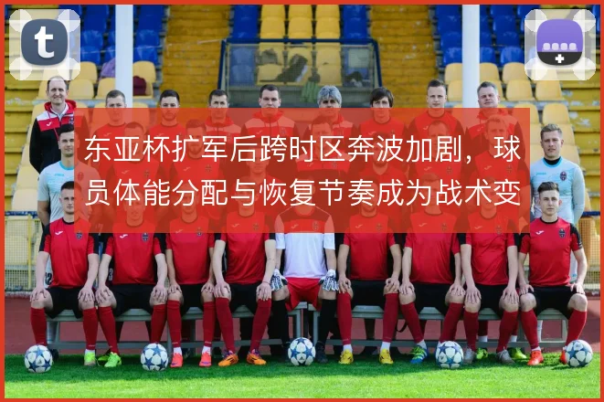 东亚杯扩军后跨时区奔波加剧，球员体能分配与恢复节奏成为战术变量
