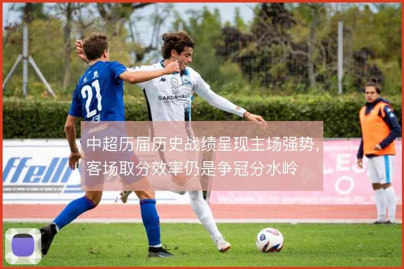 中超历届历史战绩呈现主场强势，客场取分效率仍是争冠分水岭