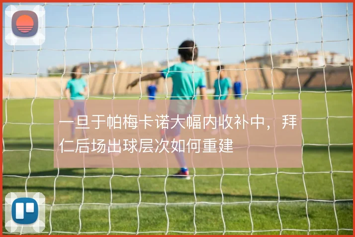 一旦于帕梅卡诺大幅内收补中,拜仁后场出球层次如何重建