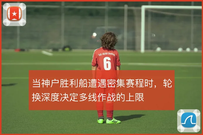 当神户胜利船遭遇密集赛程时，轮换深度决定多线作战的上限