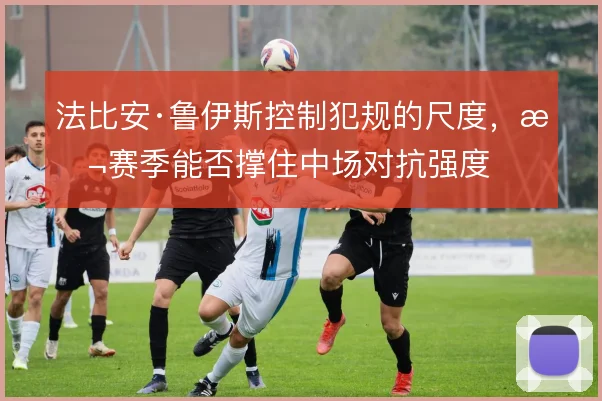 法比安·鲁伊斯控制犯规的尺度,本赛季能否撑住中场对抗强度