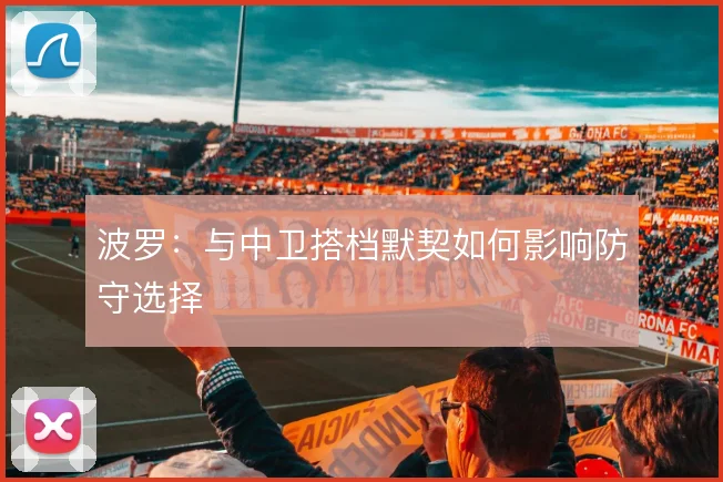 波罗：与中卫搭档默契如何影响防守选择