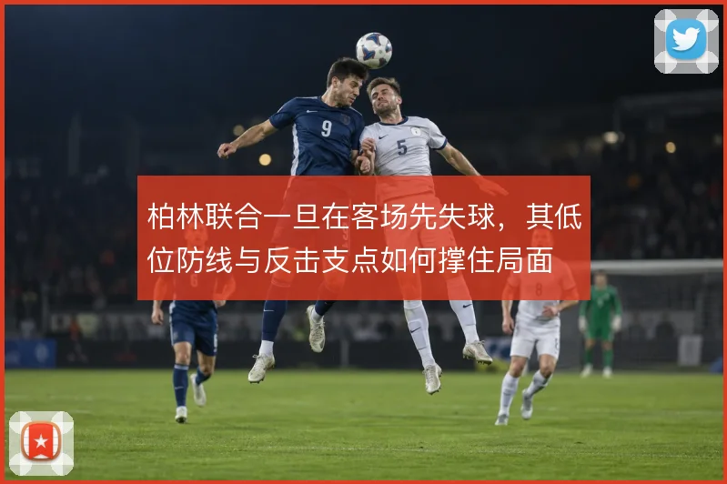柏林联合一旦在客场先失球，其低位防线与反击支点如何撑住局面