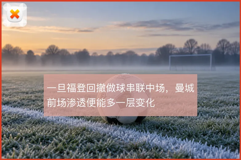 一旦福登回撤做球串联中场，曼城前场渗透便能多一层变化
