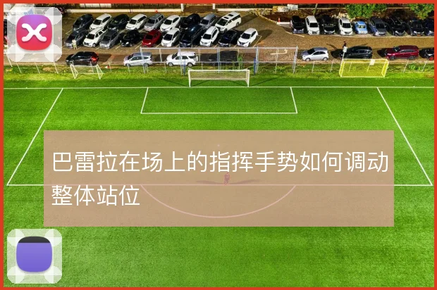 巴雷拉在场上的指挥手势如何调动整体站位