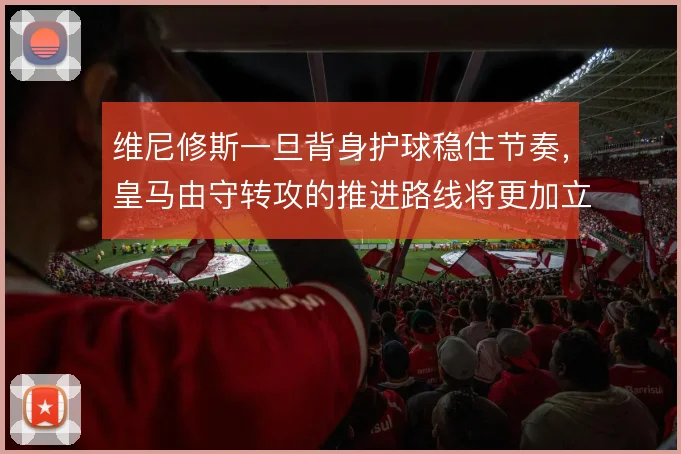 维尼修斯一旦背身护球稳住节奏,皇马由守转攻的推进路线将更加立体