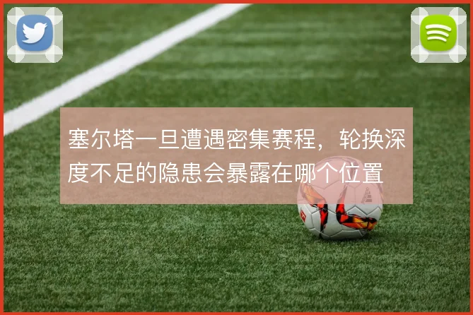 塞尔塔一旦遭遇密集赛程，轮换深度不足的隐患会暴露在哪个位置