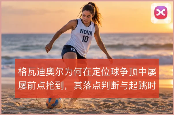 格瓦迪奥尔为何在定位球争顶中屡屡前点抢到，其落点判断与起跳时机是关键