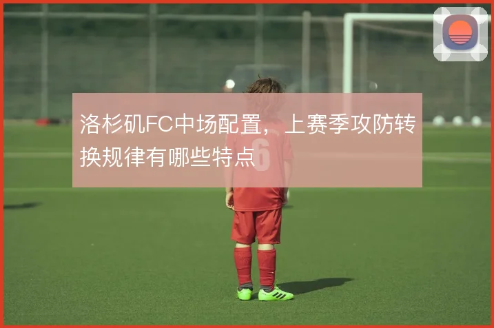 洛杉矶FC中场配置，上赛季攻防转换规律有哪些特点