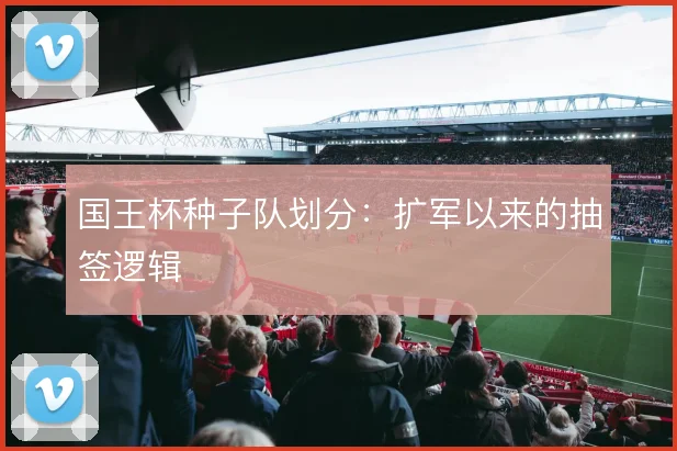 国王杯种子队划分：扩军以来的抽签逻辑