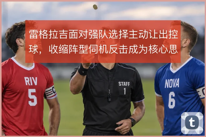 雷格拉吉面对强队选择主动让出控球，收缩阵型伺机反击成为核心思路