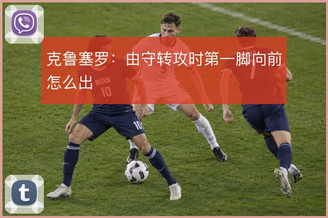 克鲁塞罗：由守转攻时第一脚向前怎么出