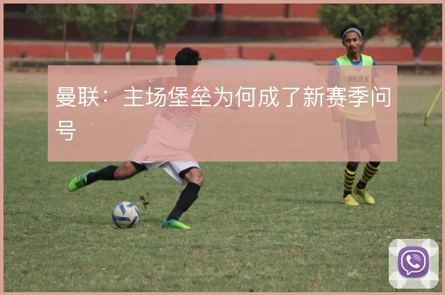 曼联:主场堡垒为何成了新赛季问号
