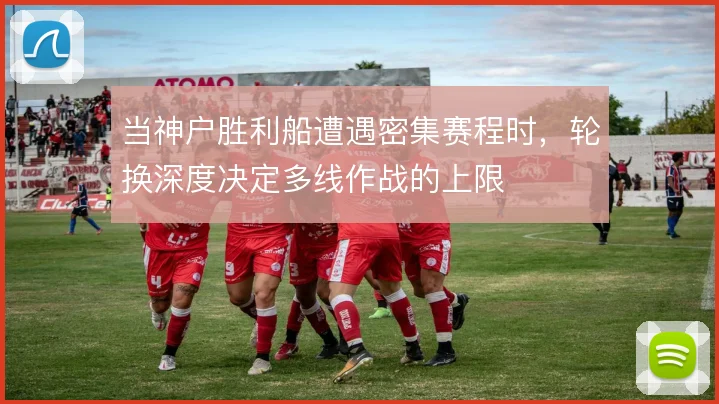 当神户胜利船遭遇密集赛程时，轮换深度决定多线作战的上限