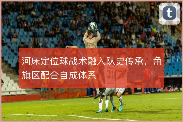 河床定位球战术融入队史传承，角旗区配合自成体系